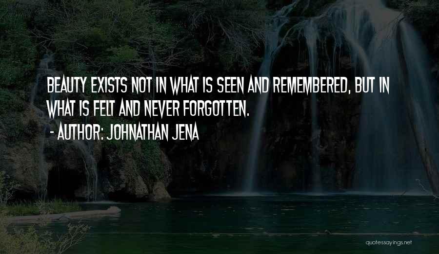 Johnathan Jena Quotes: Beauty Exists Not In What Is Seen And Remembered, But In What Is Felt And Never Forgotten.