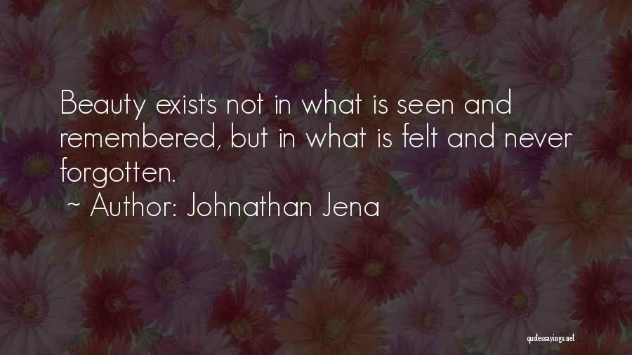 Johnathan Jena Quotes: Beauty Exists Not In What Is Seen And Remembered, But In What Is Felt And Never Forgotten.