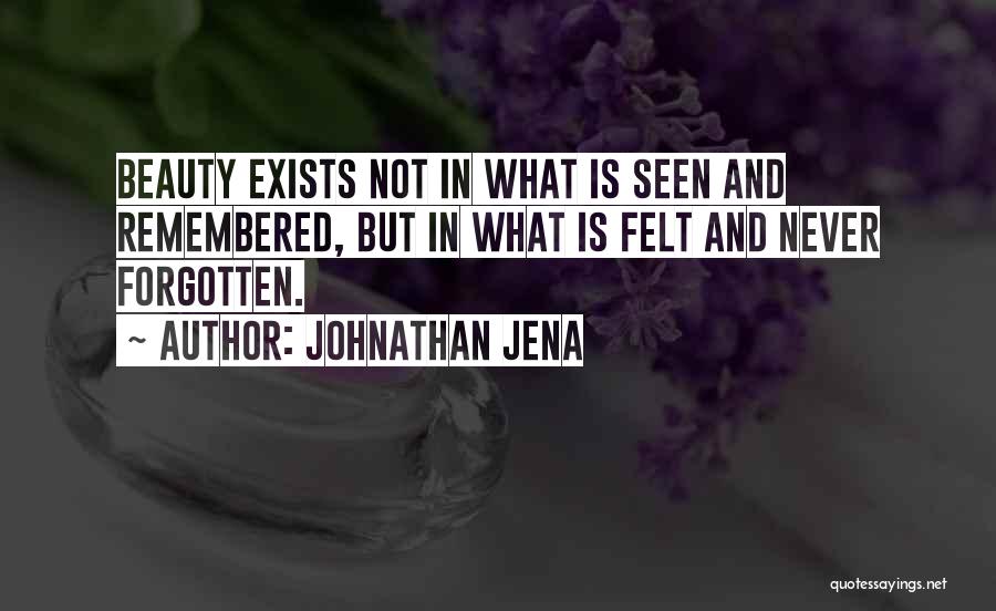 Johnathan Jena Quotes: Beauty Exists Not In What Is Seen And Remembered, But In What Is Felt And Never Forgotten.