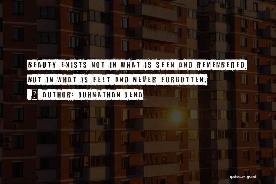 Johnathan Jena Quotes: Beauty Exists Not In What Is Seen And Remembered, But In What Is Felt And Never Forgotten.