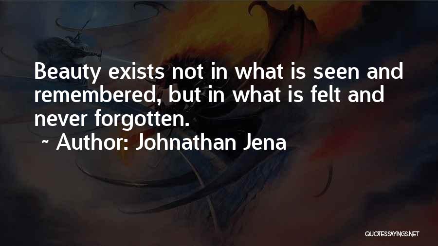 Johnathan Jena Quotes: Beauty Exists Not In What Is Seen And Remembered, But In What Is Felt And Never Forgotten.