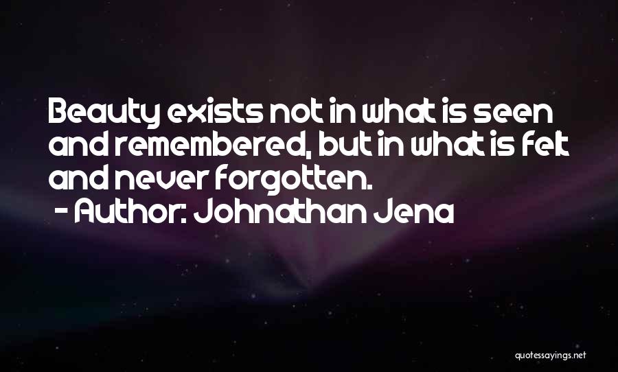 Johnathan Jena Quotes: Beauty Exists Not In What Is Seen And Remembered, But In What Is Felt And Never Forgotten.