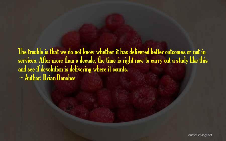 Brian Donohoe Quotes: The Trouble Is That We Do Not Know Whether It Has Delivered Better Outcomes Or Not In Services. After More