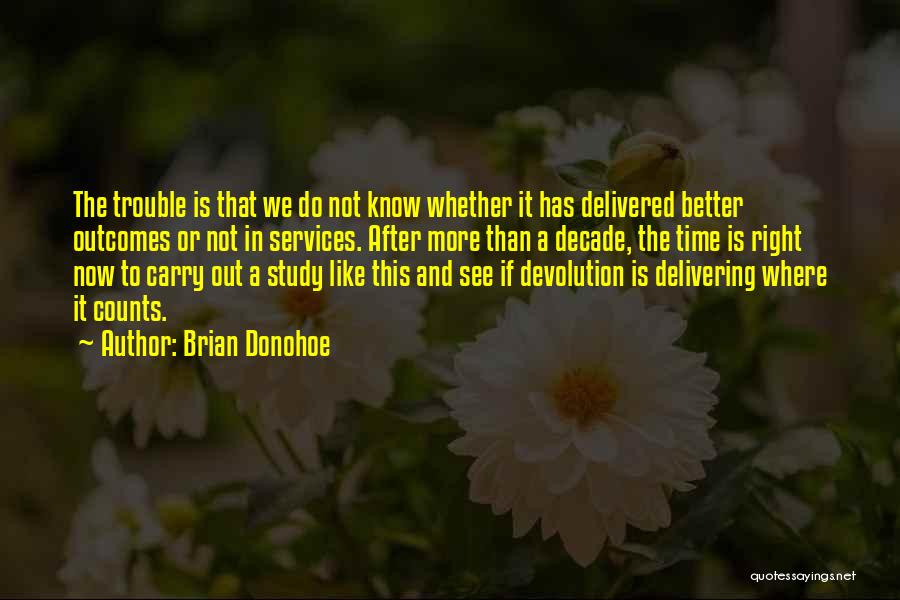 Brian Donohoe Quotes: The Trouble Is That We Do Not Know Whether It Has Delivered Better Outcomes Or Not In Services. After More