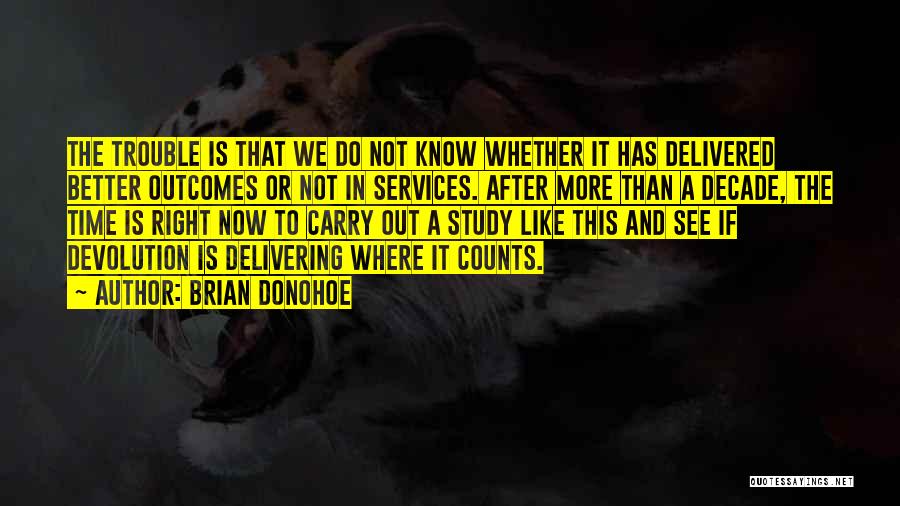 Brian Donohoe Quotes: The Trouble Is That We Do Not Know Whether It Has Delivered Better Outcomes Or Not In Services. After More