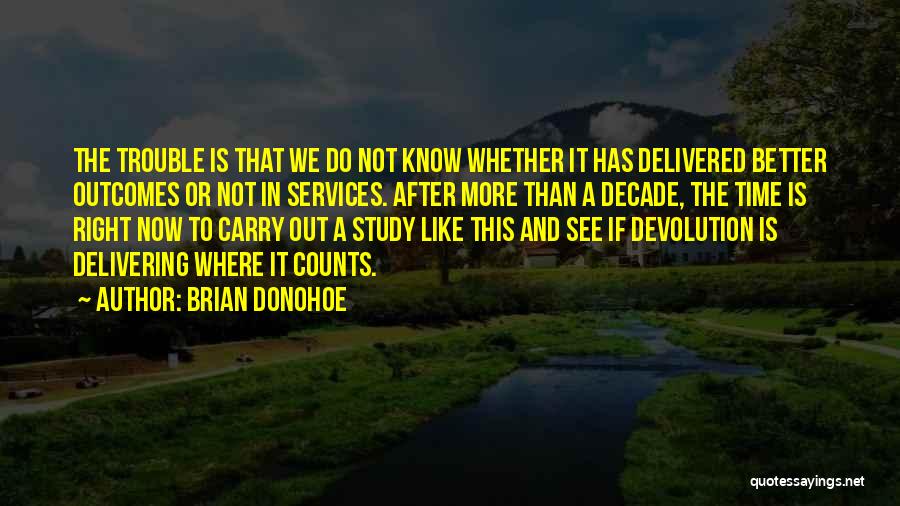 Brian Donohoe Quotes: The Trouble Is That We Do Not Know Whether It Has Delivered Better Outcomes Or Not In Services. After More