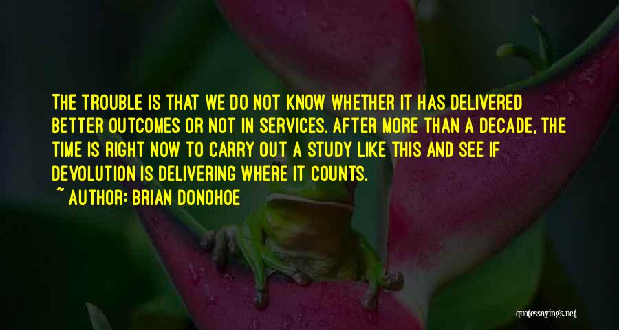 Brian Donohoe Quotes: The Trouble Is That We Do Not Know Whether It Has Delivered Better Outcomes Or Not In Services. After More