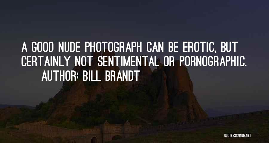 Bill Brandt Quotes: A Good Nude Photograph Can Be Erotic, But Certainly Not Sentimental Or Pornographic.
