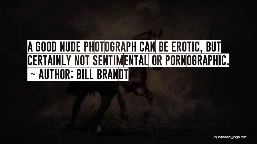 Bill Brandt Quotes: A Good Nude Photograph Can Be Erotic, But Certainly Not Sentimental Or Pornographic.