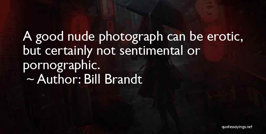 Bill Brandt Quotes: A Good Nude Photograph Can Be Erotic, But Certainly Not Sentimental Or Pornographic.