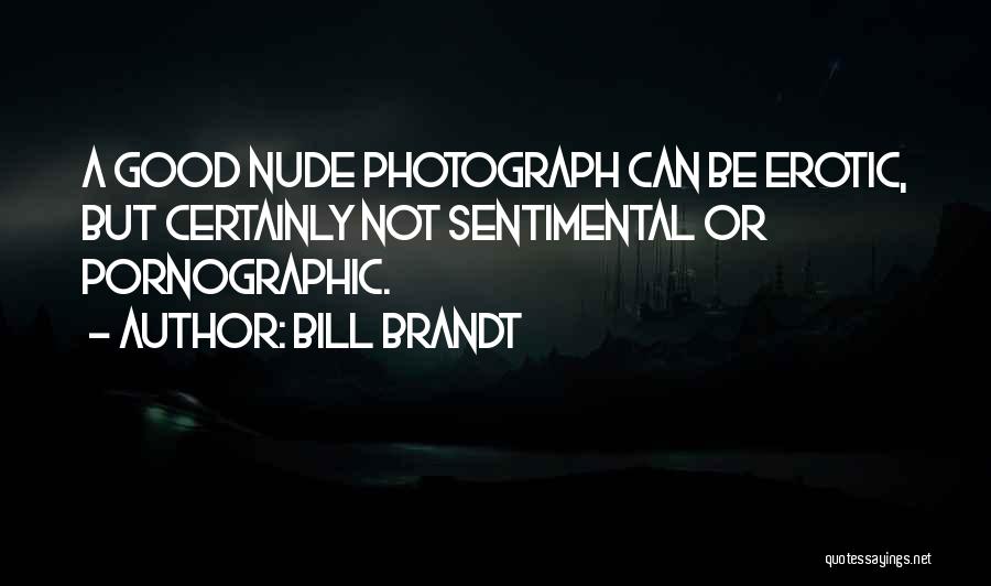 Bill Brandt Quotes: A Good Nude Photograph Can Be Erotic, But Certainly Not Sentimental Or Pornographic.