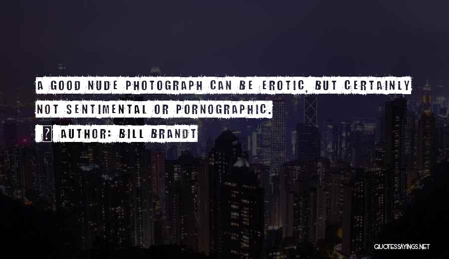 Bill Brandt Quotes: A Good Nude Photograph Can Be Erotic, But Certainly Not Sentimental Or Pornographic.