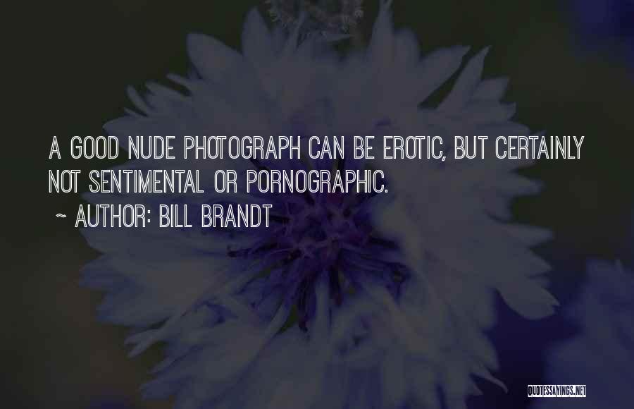 Bill Brandt Quotes: A Good Nude Photograph Can Be Erotic, But Certainly Not Sentimental Or Pornographic.