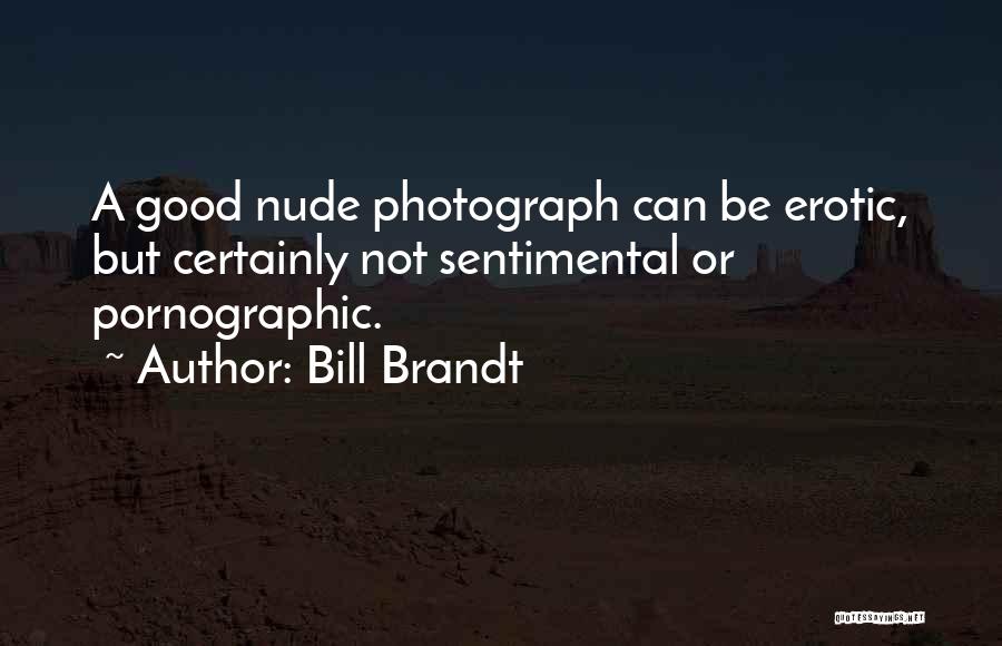 Bill Brandt Quotes: A Good Nude Photograph Can Be Erotic, But Certainly Not Sentimental Or Pornographic.