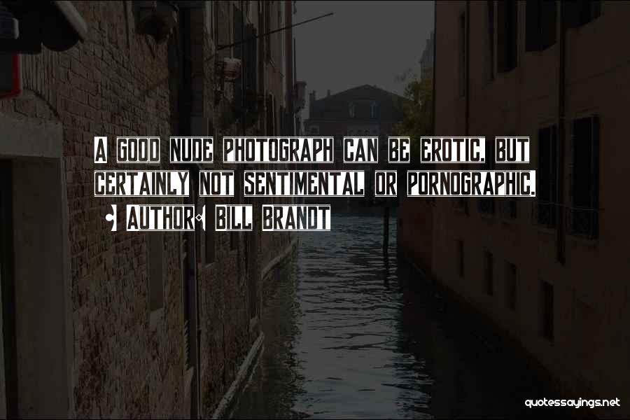 Bill Brandt Quotes: A Good Nude Photograph Can Be Erotic, But Certainly Not Sentimental Or Pornographic.