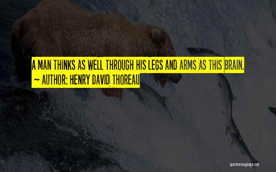 Henry David Thoreau Quotes: A Man Thinks As Well Through His Legs And Arms As This Brain.
