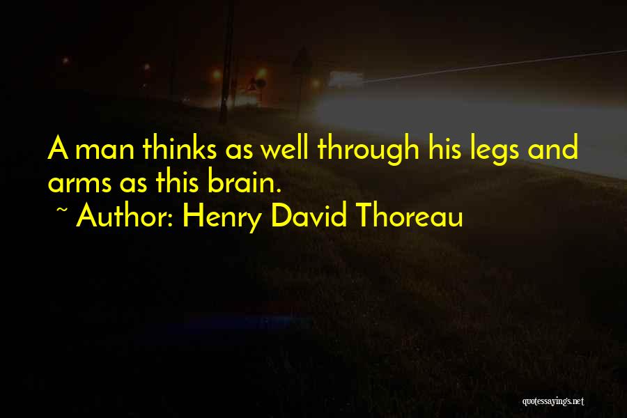 Henry David Thoreau Quotes: A Man Thinks As Well Through His Legs And Arms As This Brain.