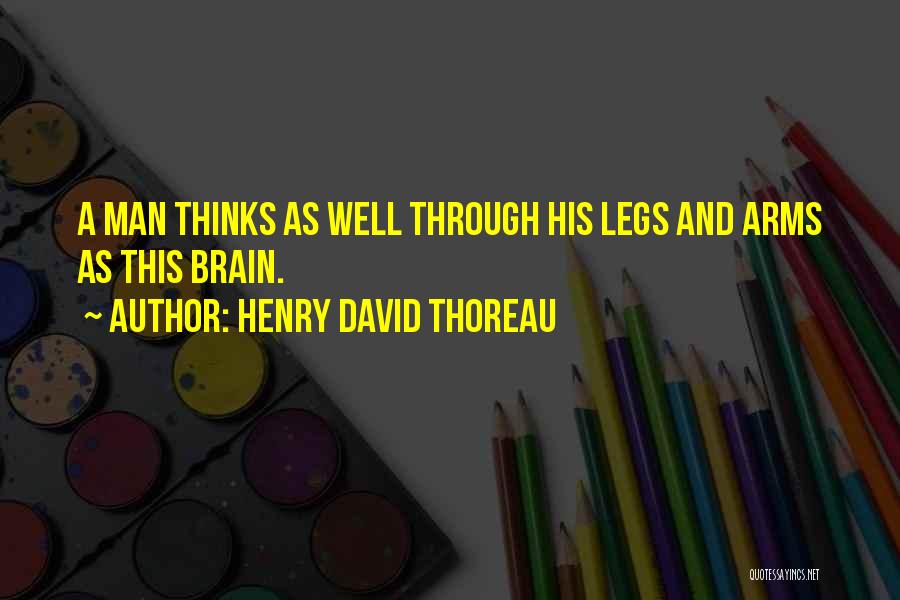 Henry David Thoreau Quotes: A Man Thinks As Well Through His Legs And Arms As This Brain.