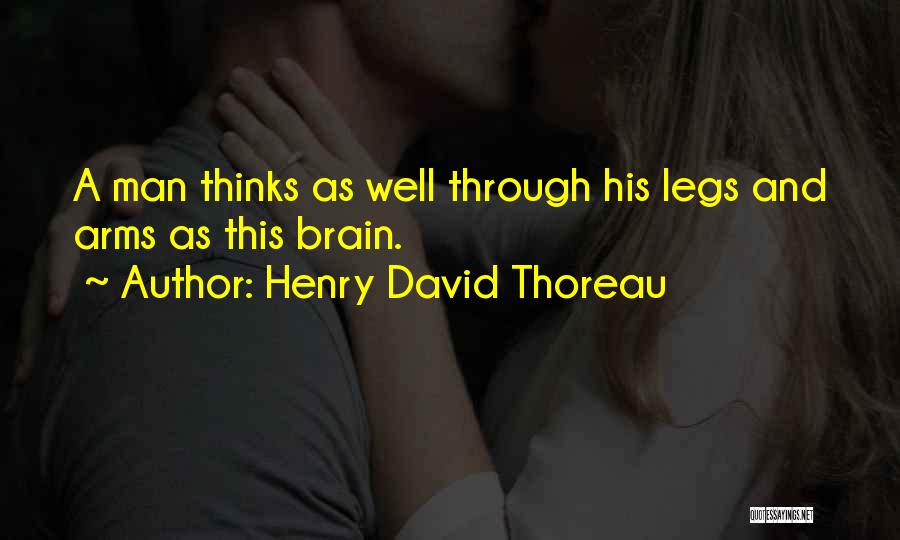 Henry David Thoreau Quotes: A Man Thinks As Well Through His Legs And Arms As This Brain.