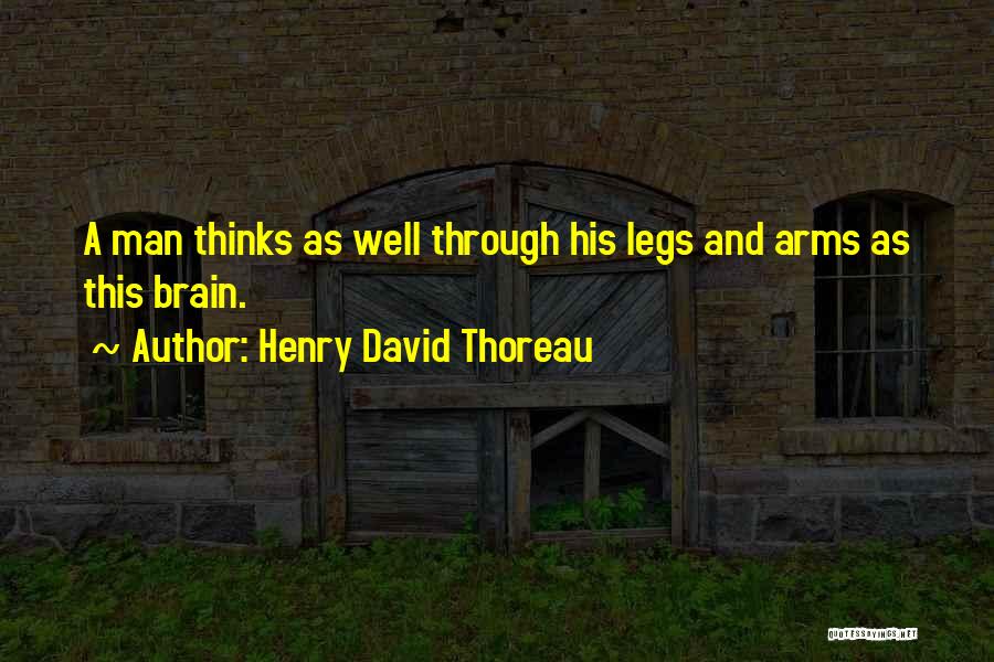 Henry David Thoreau Quotes: A Man Thinks As Well Through His Legs And Arms As This Brain.