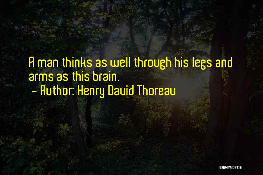 Henry David Thoreau Quotes: A Man Thinks As Well Through His Legs And Arms As This Brain.