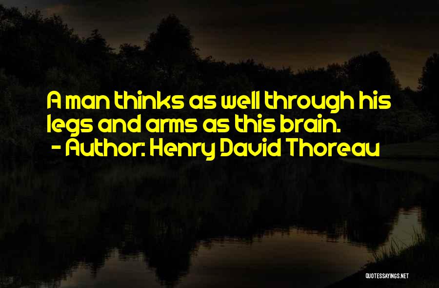 Henry David Thoreau Quotes: A Man Thinks As Well Through His Legs And Arms As This Brain.