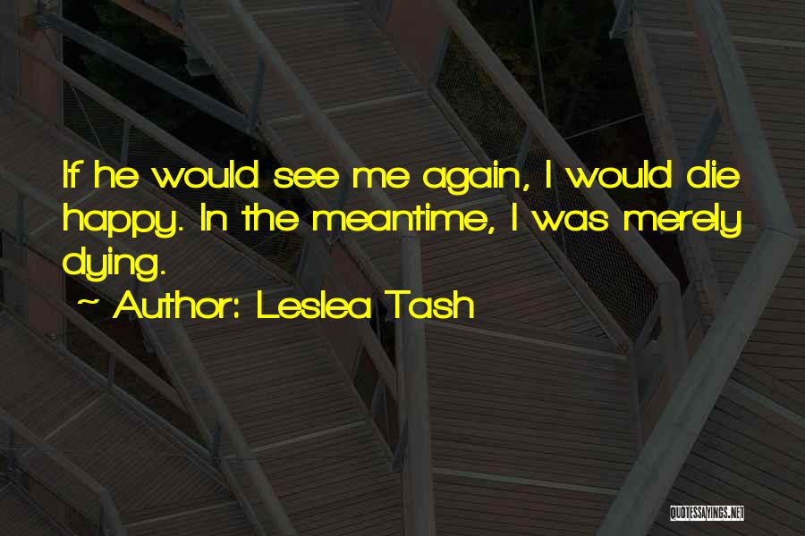 Leslea Tash Quotes: If He Would See Me Again, I Would Die Happy. In The Meantime, I Was Merely Dying.