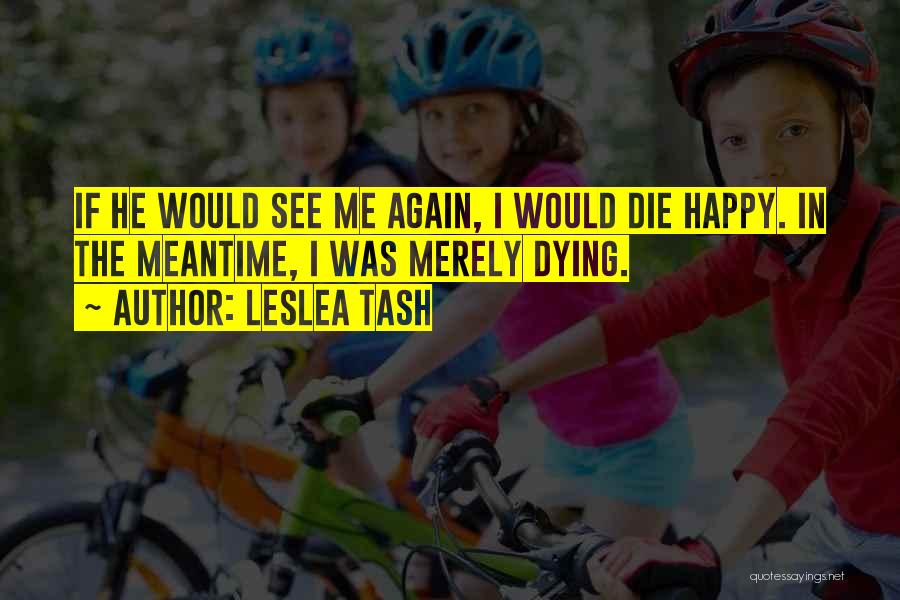 Leslea Tash Quotes: If He Would See Me Again, I Would Die Happy. In The Meantime, I Was Merely Dying.