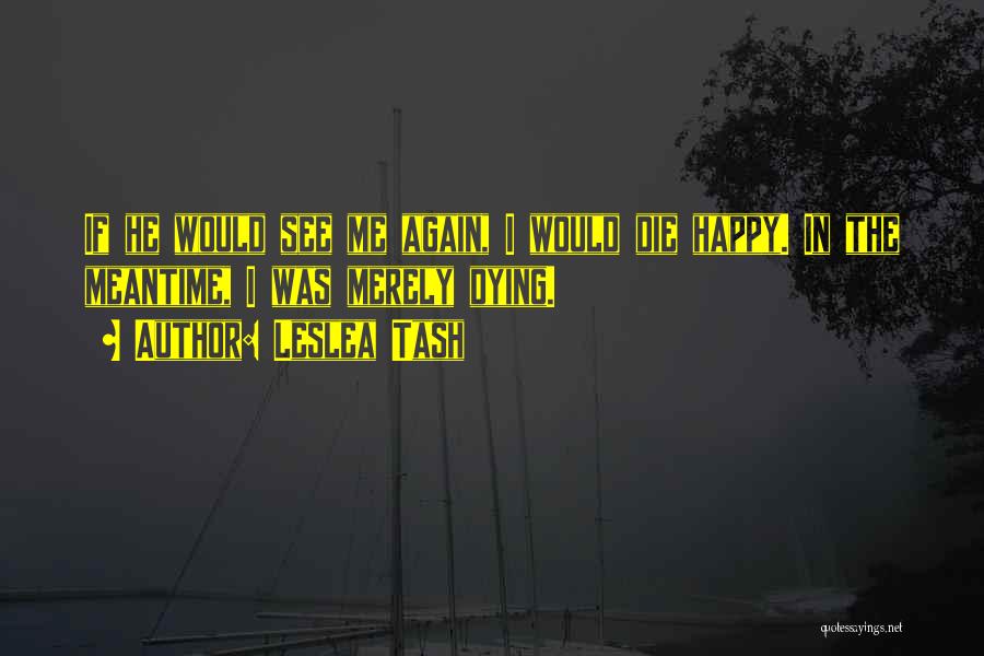 Leslea Tash Quotes: If He Would See Me Again, I Would Die Happy. In The Meantime, I Was Merely Dying.