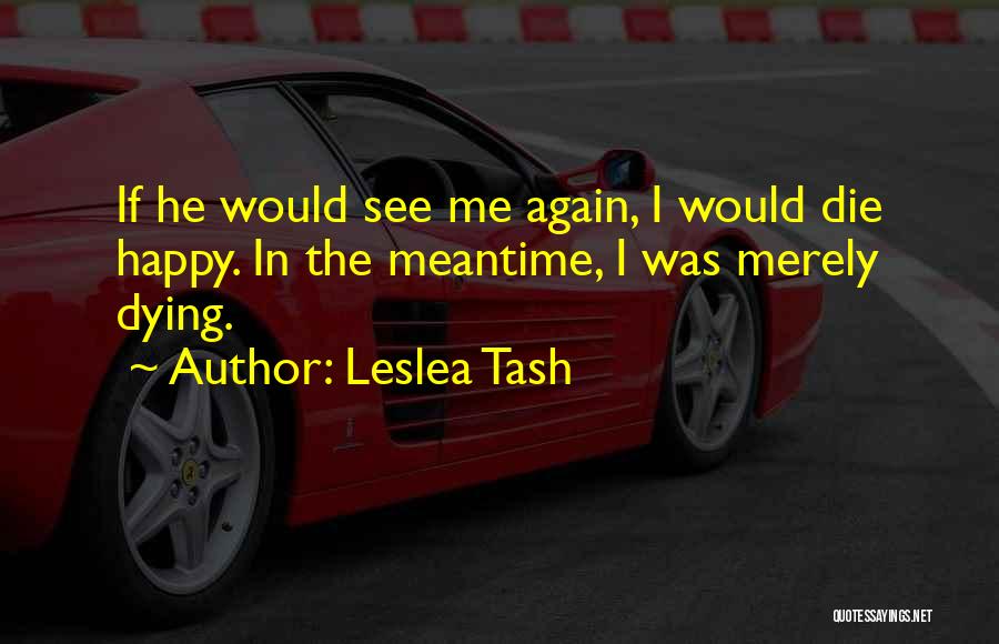 Leslea Tash Quotes: If He Would See Me Again, I Would Die Happy. In The Meantime, I Was Merely Dying.