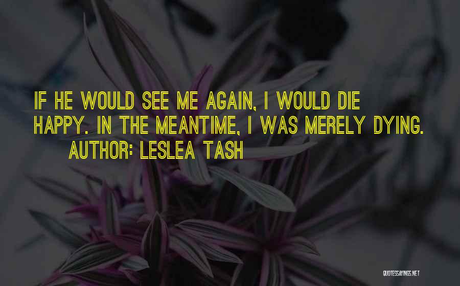 Leslea Tash Quotes: If He Would See Me Again, I Would Die Happy. In The Meantime, I Was Merely Dying.