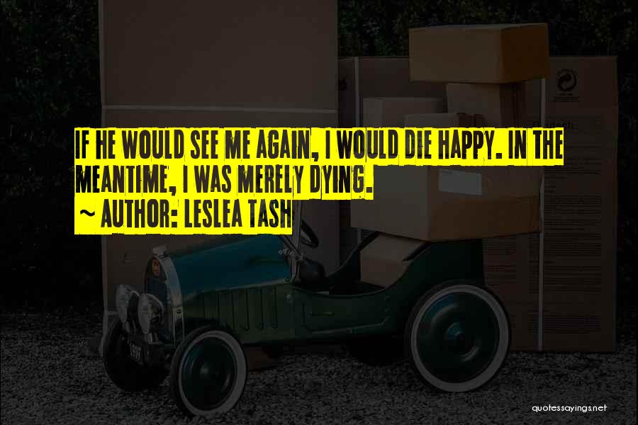 Leslea Tash Quotes: If He Would See Me Again, I Would Die Happy. In The Meantime, I Was Merely Dying.