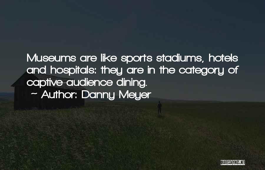 Danny Meyer Quotes: Museums Are Like Sports Stadiums, Hotels And Hospitals: They Are In The Category Of Captive-audience Dining.