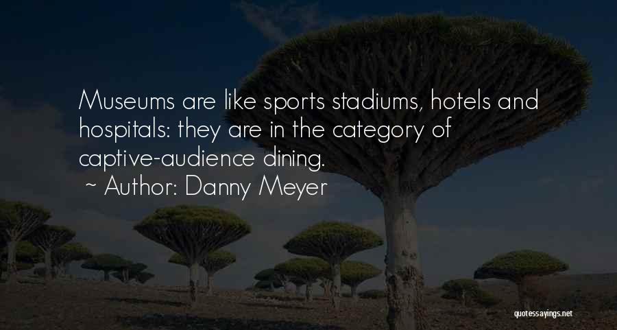 Danny Meyer Quotes: Museums Are Like Sports Stadiums, Hotels And Hospitals: They Are In The Category Of Captive-audience Dining.