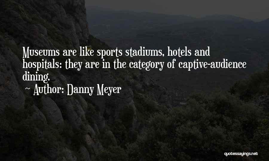 Danny Meyer Quotes: Museums Are Like Sports Stadiums, Hotels And Hospitals: They Are In The Category Of Captive-audience Dining.