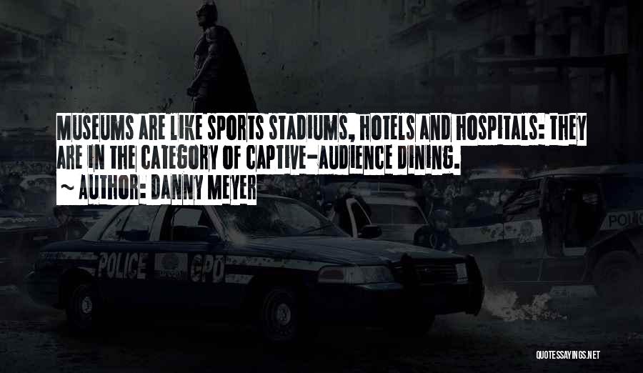Danny Meyer Quotes: Museums Are Like Sports Stadiums, Hotels And Hospitals: They Are In The Category Of Captive-audience Dining.