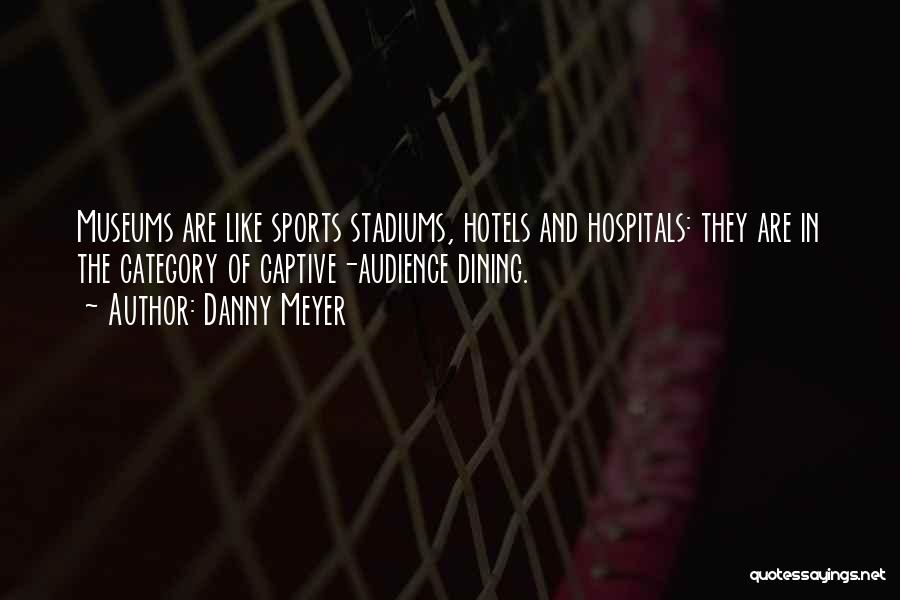 Danny Meyer Quotes: Museums Are Like Sports Stadiums, Hotels And Hospitals: They Are In The Category Of Captive-audience Dining.