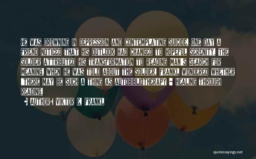 Viktor E. Frankl Quotes: He Was Drowning In Depression And Contemplating Suicide. One Day A Friend Noticed That His Outlook Had Changed To Hopeful