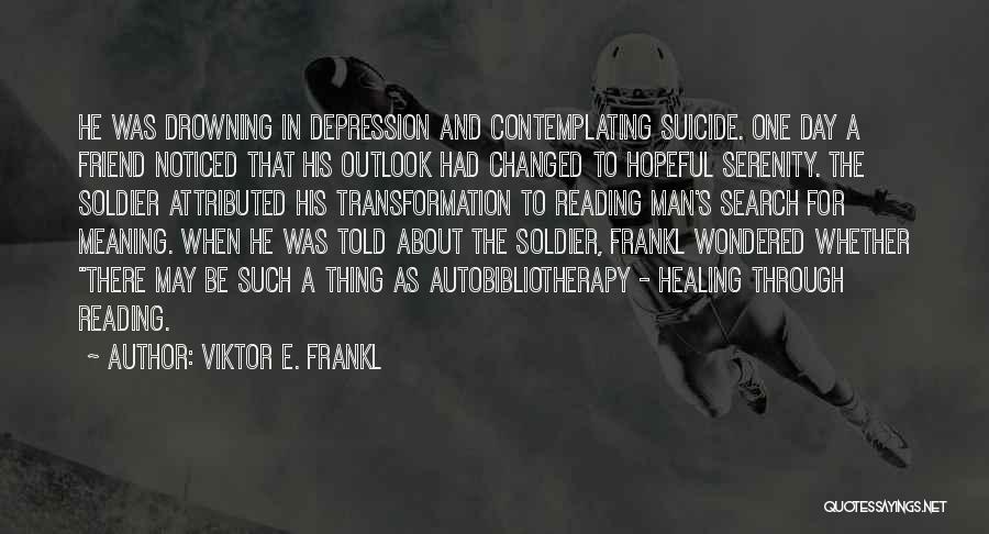 Viktor E. Frankl Quotes: He Was Drowning In Depression And Contemplating Suicide. One Day A Friend Noticed That His Outlook Had Changed To Hopeful