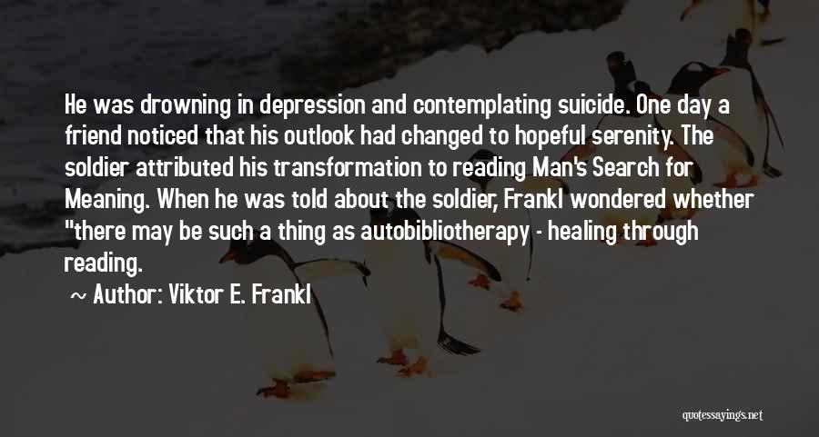 Viktor E. Frankl Quotes: He Was Drowning In Depression And Contemplating Suicide. One Day A Friend Noticed That His Outlook Had Changed To Hopeful