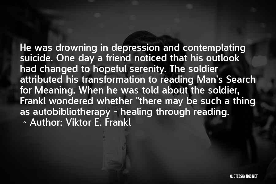 Viktor E. Frankl Quotes: He Was Drowning In Depression And Contemplating Suicide. One Day A Friend Noticed That His Outlook Had Changed To Hopeful