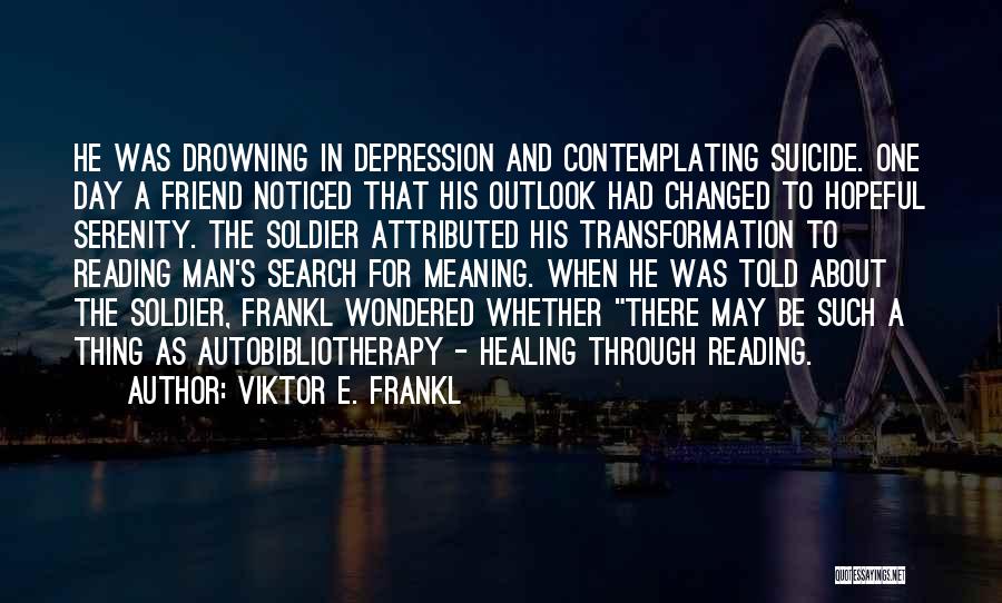 Viktor E. Frankl Quotes: He Was Drowning In Depression And Contemplating Suicide. One Day A Friend Noticed That His Outlook Had Changed To Hopeful