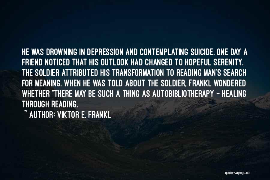 Viktor E. Frankl Quotes: He Was Drowning In Depression And Contemplating Suicide. One Day A Friend Noticed That His Outlook Had Changed To Hopeful