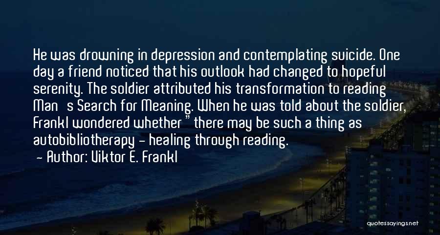 Viktor E. Frankl Quotes: He Was Drowning In Depression And Contemplating Suicide. One Day A Friend Noticed That His Outlook Had Changed To Hopeful