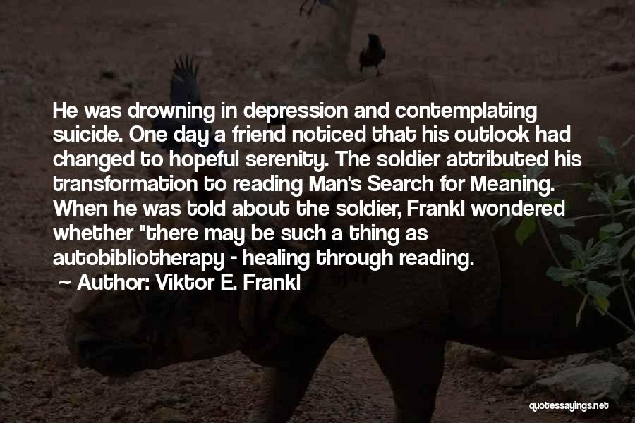 Viktor E. Frankl Quotes: He Was Drowning In Depression And Contemplating Suicide. One Day A Friend Noticed That His Outlook Had Changed To Hopeful