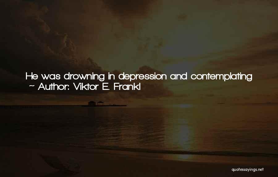 Viktor E. Frankl Quotes: He Was Drowning In Depression And Contemplating Suicide. One Day A Friend Noticed That His Outlook Had Changed To Hopeful