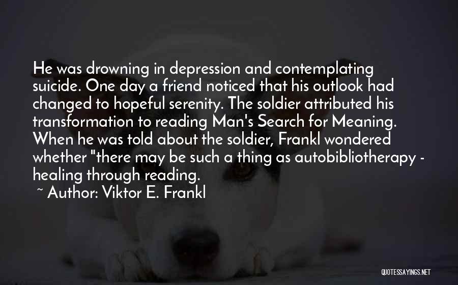 Viktor E. Frankl Quotes: He Was Drowning In Depression And Contemplating Suicide. One Day A Friend Noticed That His Outlook Had Changed To Hopeful