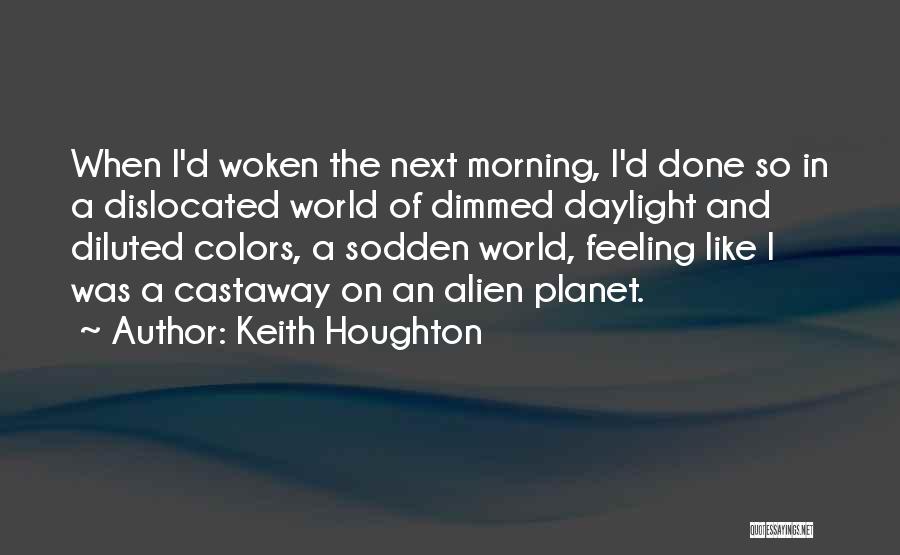 Keith Houghton Quotes: When I'd Woken The Next Morning, I'd Done So In A Dislocated World Of Dimmed Daylight And Diluted Colors, A