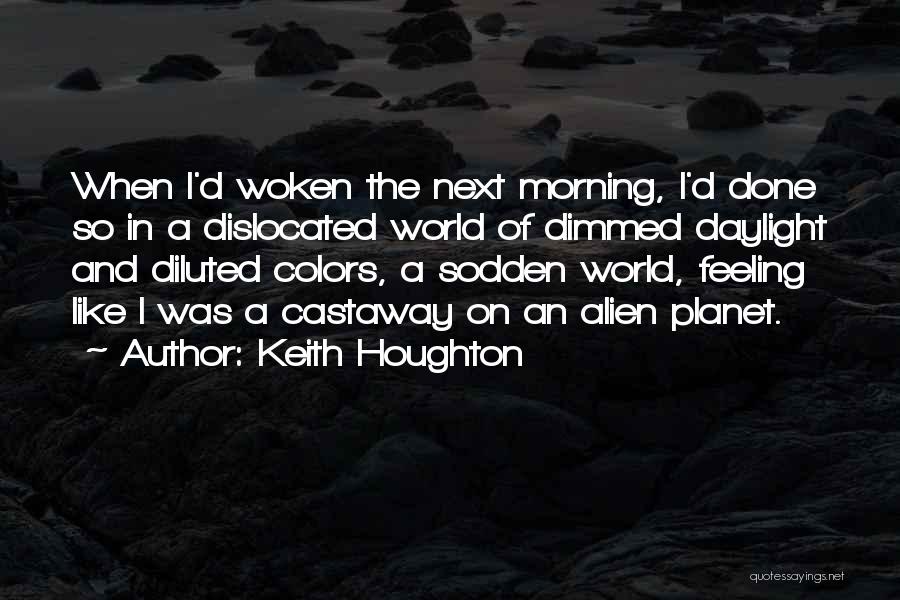 Keith Houghton Quotes: When I'd Woken The Next Morning, I'd Done So In A Dislocated World Of Dimmed Daylight And Diluted Colors, A