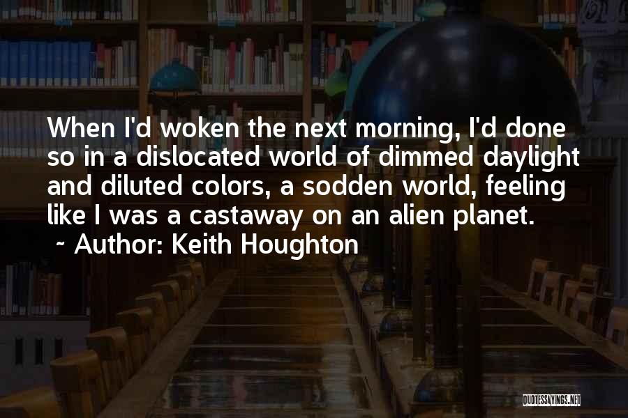 Keith Houghton Quotes: When I'd Woken The Next Morning, I'd Done So In A Dislocated World Of Dimmed Daylight And Diluted Colors, A